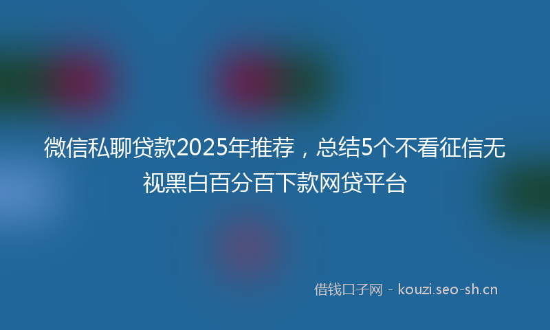 微信私聊贷款2025年推荐，总结5个不看征信无视黑白百分百下款网贷平台