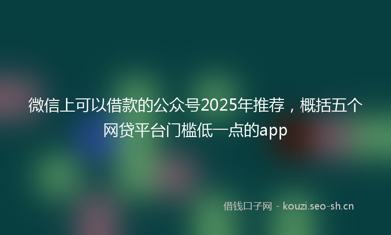微信上可以借款的公众号2025年推荐，概括五个网贷平台门槛低一点的app