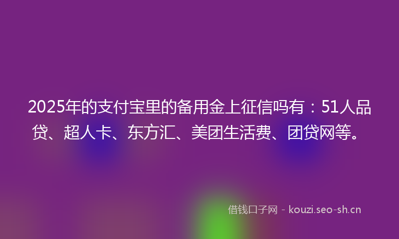 2025年的支付宝里的备用金上征信吗有：51人品贷、超人卡、东方汇、美团生活费、团贷网等。