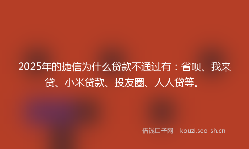 2025年的捷信为什么贷款不通过有：省呗、我来贷、小米贷款、投友圈、人人贷等。