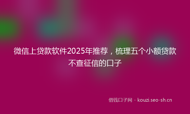 微信上贷款软件2025年推荐，梳理五个小额贷款不查征信的口子