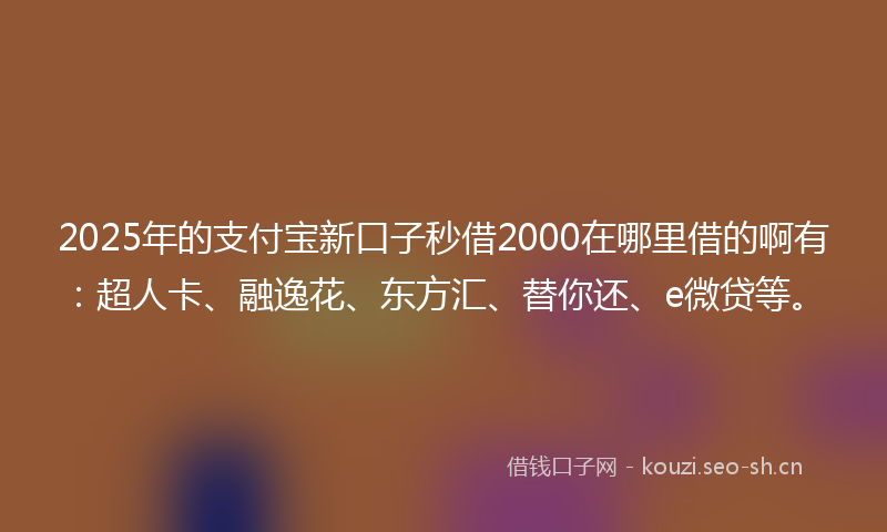 2025年的支付宝新口子秒借2000在哪里借的啊有：超人卡、融逸花、东方汇、替你还、e微贷等。