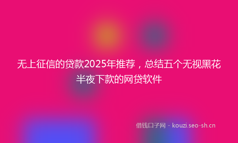 无上征信的贷款2025年推荐，总结五个无视黑花半夜下款的网贷软件