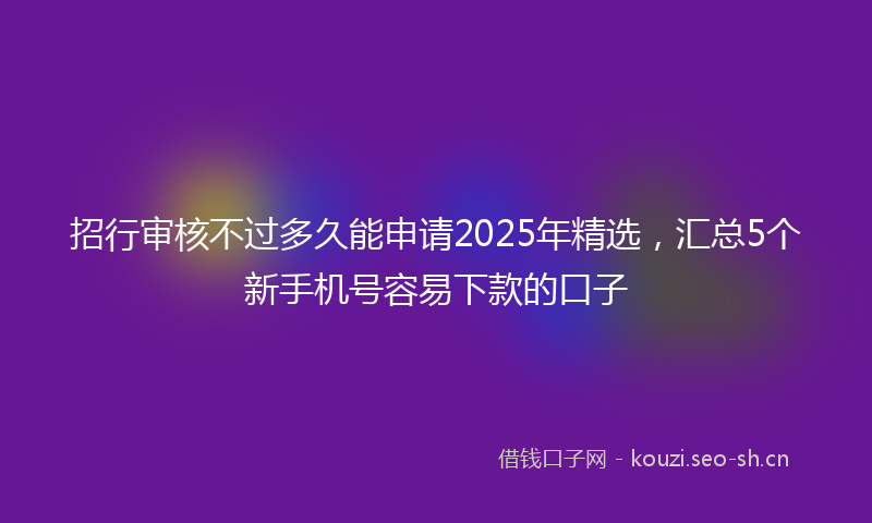 招行审核不过多久能申请2025年精选，汇总5个新手机号容易下款的口子