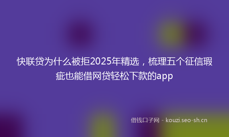 快联贷为什么被拒2025年精选,梳理五个征信瑕疵也能借网贷轻松下款的app