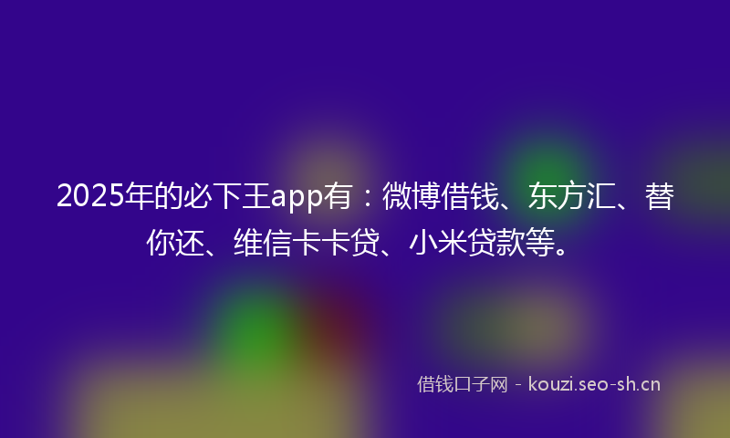 2025年的必下王app有：微博借钱、东方汇、替你还、维信卡卡贷、小米贷款等。