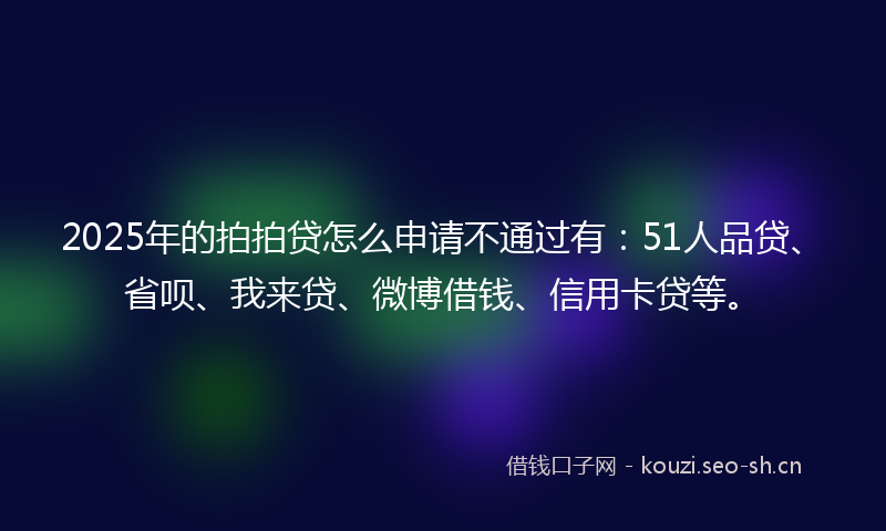 2025年的拍拍贷怎么申请不通过有：51人品贷、省呗、我来贷、微博借钱、信用卡贷等。