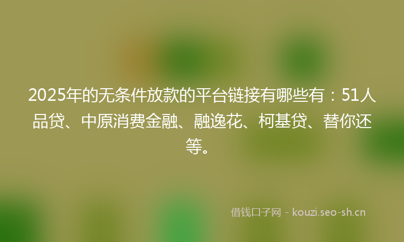 2025年的无条件放款的平台链接有哪些有：51人品贷、中原消费金融、融逸花、柯基贷、替你还等。