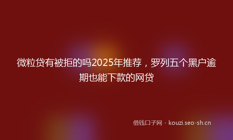 微粒贷有被拒的吗2025年推荐，罗列五个黑户逾期也能下款的网贷