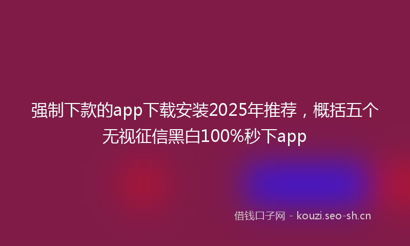 强制下款的app下载安装2025年推荐，概括五个无视征信黑白100%秒下app