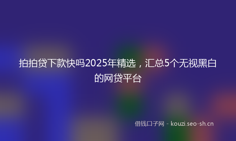 拍拍贷下款快吗2025年精选，汇总5个无视黑白的网贷平台