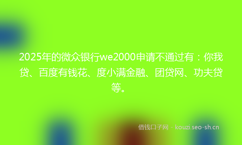 2025年的微众银行we2000申请不通过有：你我贷、百度有钱花、度小满金融、团贷网、功夫贷等。