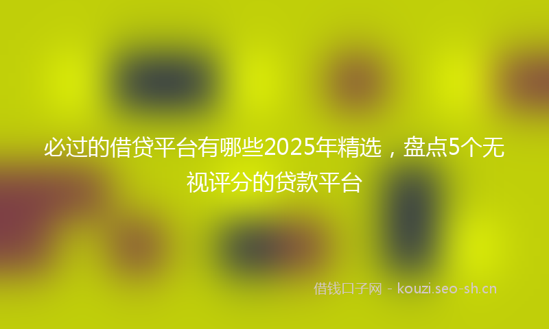 必过的借贷平台有哪些2025年精选，盘点5个无视评分的贷款平台