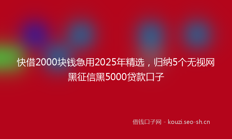 快借2000块钱急用2025年精选，归纳5个无视网黑征信黑5000贷款口子