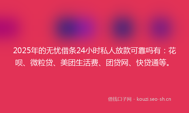 2025年的无忧借条24小时私人放款可靠吗有：花呗、微粒贷、美团生活费、团贷网、快贷通等。