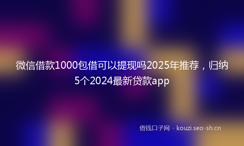 微信借款1000包借可以提现吗2025年推荐，归纳5个2024最新贷款app