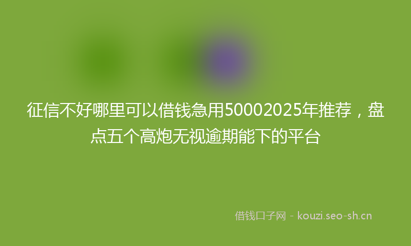 征信不好哪里可以借钱急用50002025年推荐，盘点五个高炮无视逾期能下的平台