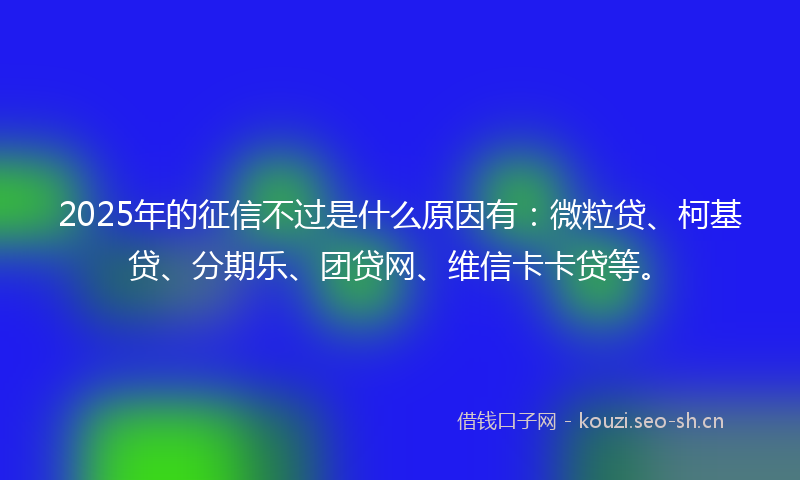 2025年的征信不过是什么原因有:微粒贷、柯基贷、分期乐、团贷网、维信卡卡贷等。