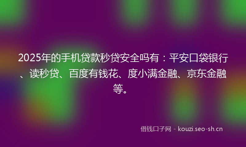 2025年的手机贷款秒贷安全吗有：平安口袋银行、读秒贷、百度有钱花、度小满金融、京东金融等。