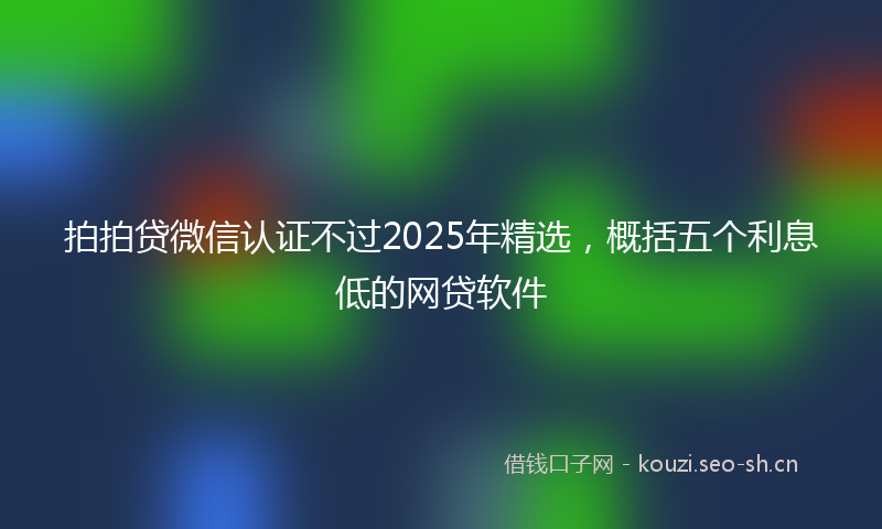 拍拍贷微信认证不过2025年精选，概括五个利息低的网贷软件
