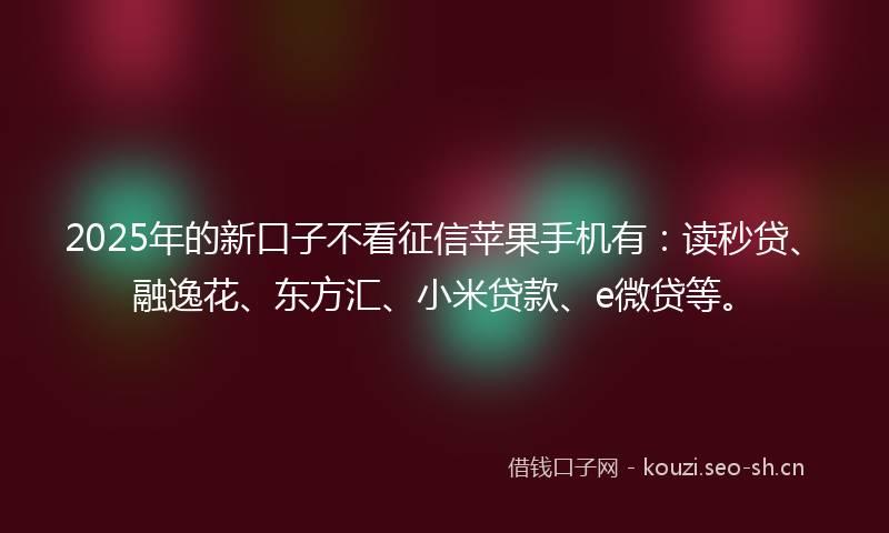 2025年的新口子不看征信苹果手机有：读秒贷、融逸花、东方汇、小米贷款、e微贷等。