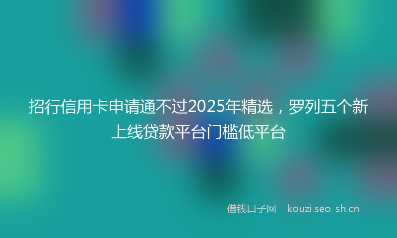 招行信用卡申请通不过2025年精选，罗列五个新上线贷款平台门槛低平台