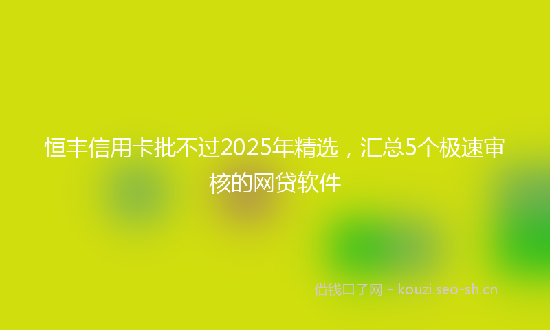 恒丰信用卡批不过2025年精选，汇总5个极速审核的网贷软件