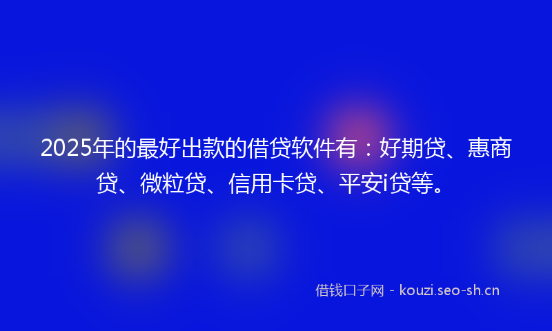 2025年的最好出款的借贷软件有:好期贷、惠商贷、微粒贷、信用卡贷、平安i贷等。