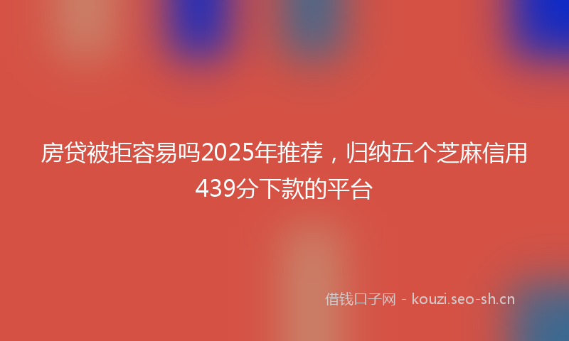 房贷被拒容易吗2025年推荐，归纳五个芝麻信用439分下款的平台