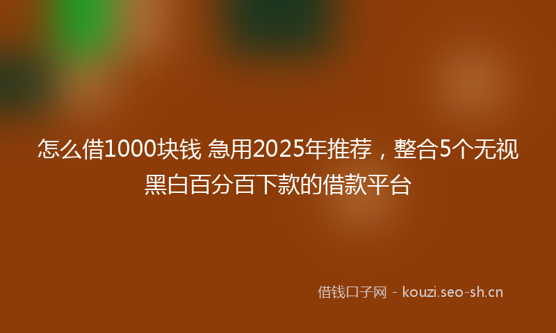 怎么借1000块钱 急用2025年推荐，整合5个无视黑白百分百下款的借款平台