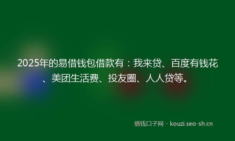 2025年的易借钱包借款有:我来贷、百度有钱花、美团生活费、投友圈、人人贷等。