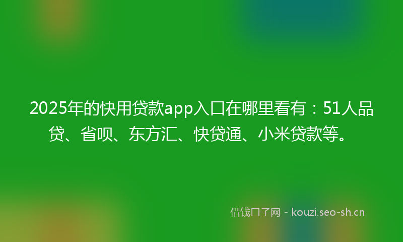 2025年的快用贷款app入口在哪里看有：51人品贷、省呗、东方汇、快贷通、小米贷款等。