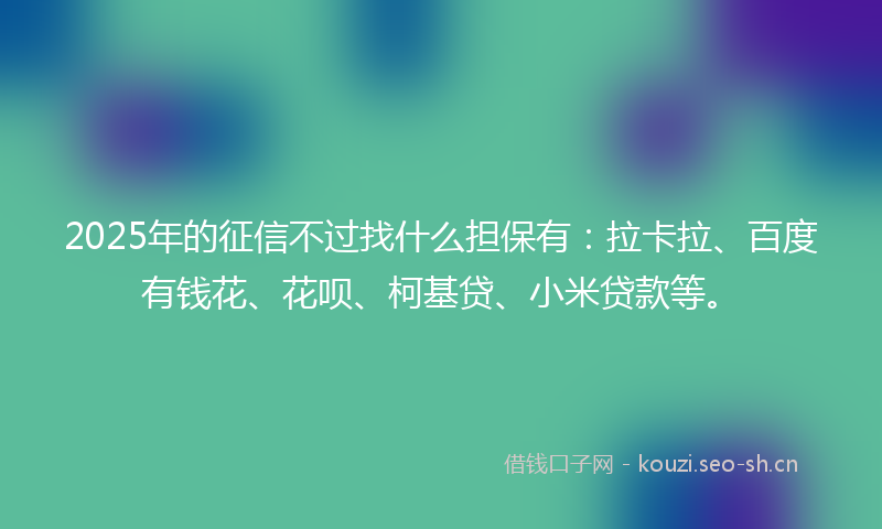2025年的征信不过找什么担保有:拉卡拉、百度有钱花、花呗、柯基贷、小米贷款等。