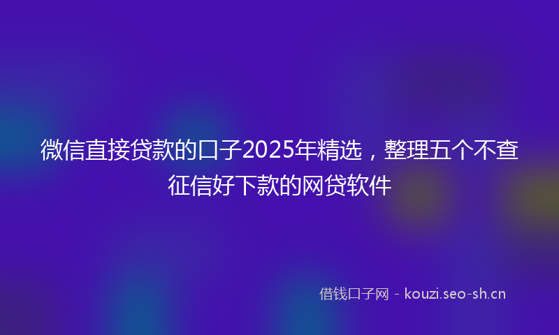 微信直接贷款的口子2025年精选，整理五个不查征信好下款的网贷软件
