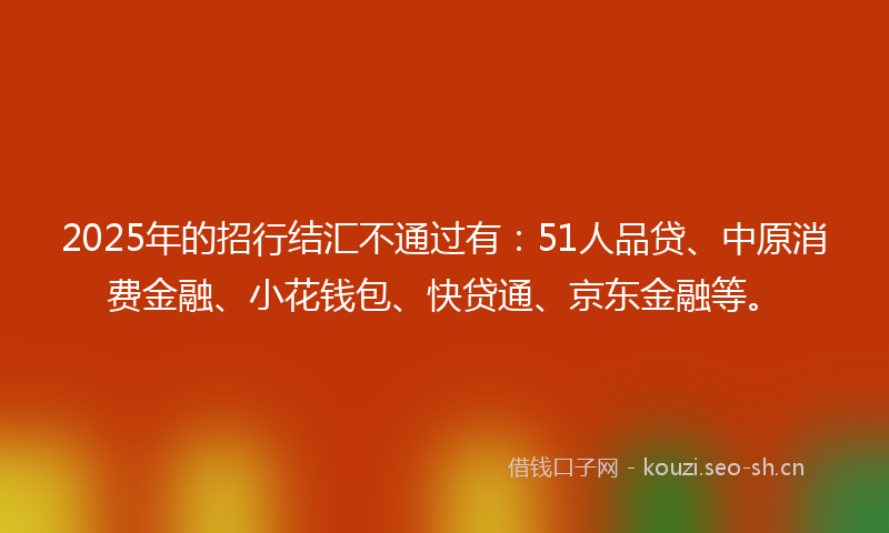 2025年的招行结汇不通过有：51人品贷、中原消费金融、小花钱包、快贷通、京东金融等。
