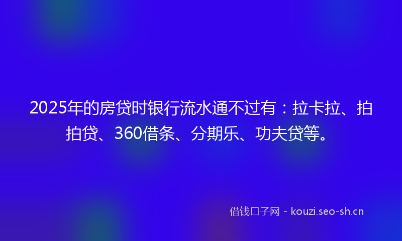 2025年的房贷时银行流水通不过有:拉卡拉、拍拍贷、360借条、分期乐、功夫贷等。