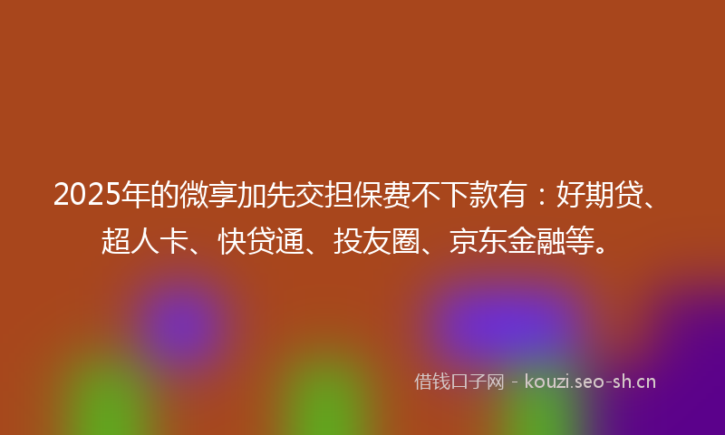2025年的微享加先交担保费不下款有：好期贷、超人卡、快贷通、投友圈、京东金融等。