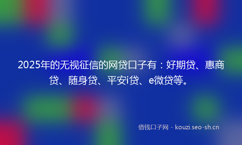 2025年的无视征信的网贷口子有:好期贷、惠商贷、随身贷、平安i贷、e微贷等。