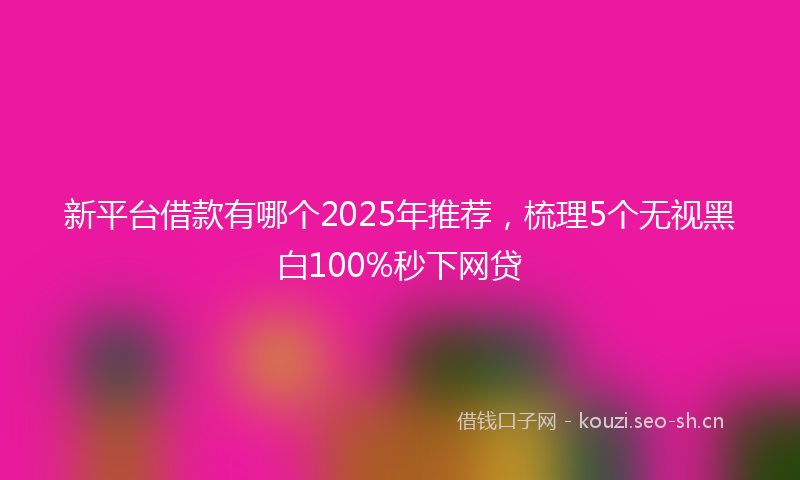 新平台借款有哪个2025年推荐，梳理5个无视黑白100%秒下网贷