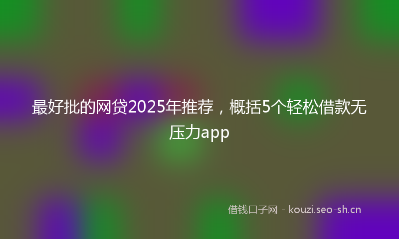 最好批的网贷2025年推荐，概括5个轻松借款无压力app