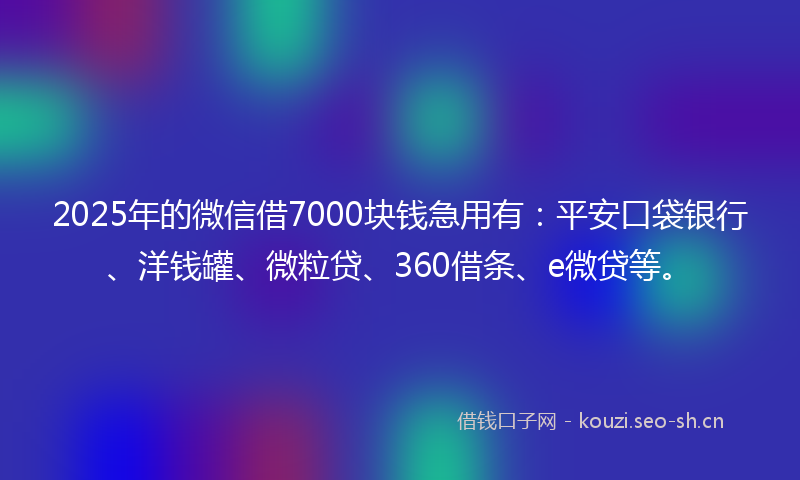 2025年的微信借7000块钱急用有：平安口袋银行、洋钱罐、微粒贷、360借条、e微贷等。