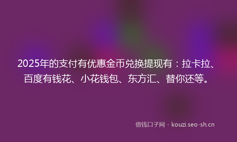 2025年的支付有优惠金币兑换提现有：拉卡拉、百度有钱花、小花钱包、东方汇、替你还等。