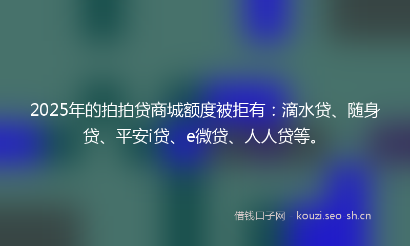 2025年的拍拍贷商城额度被拒有：滴水贷、随身贷、平安i贷、e微贷、人人贷等。