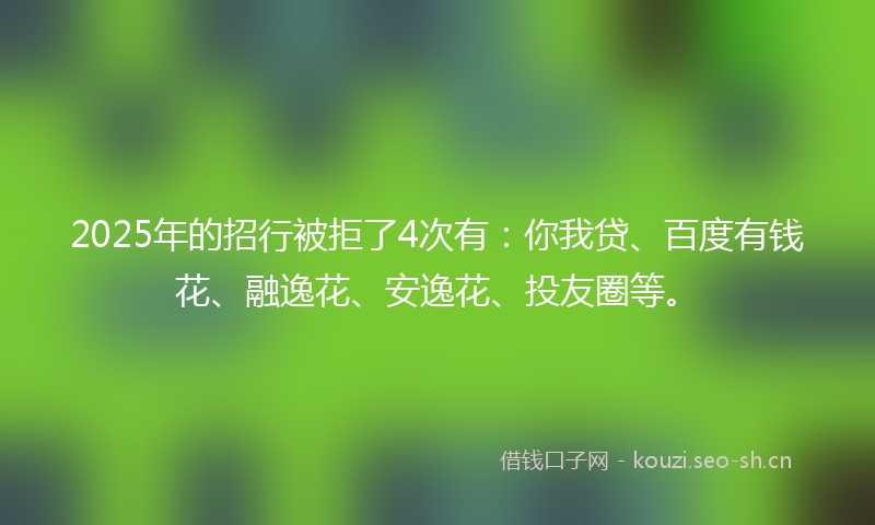2025年的招行被拒了4次有：你我贷、百度有钱花、融逸花、安逸花、投友圈等。