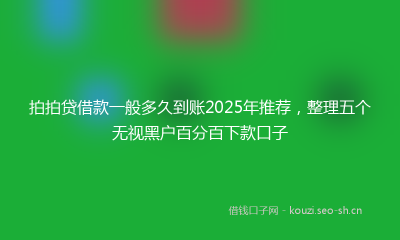 拍拍贷借款一般多久到账2025年推荐，整理五个无视黑户百分百下款口子