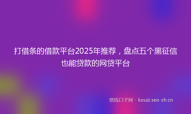 打借条的借款平台2025年推荐，盘点五个黑征信也能贷款的网贷平台