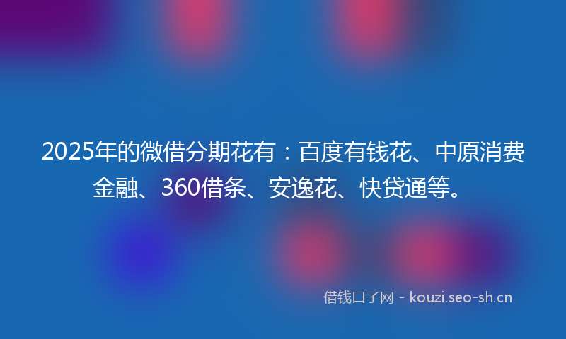 2025年的微借分期花有：百度有钱花、中原消费金融、360借条、安逸花、快贷通等。