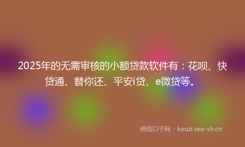 2025年的无需审核的小额贷款软件有：花呗、快贷通、替你还、平安i贷、e微贷等。