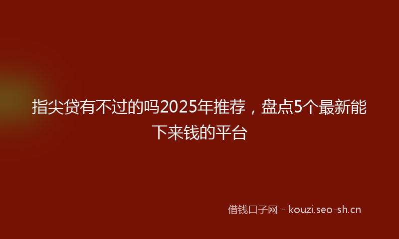 指尖贷有不过的吗2025年推荐，盘点5个最新能下来钱的平台