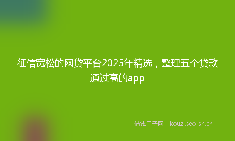 征信宽松的网贷平台2025年精选，整理五个贷款通过高的app